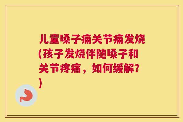 儿童嗓子痛关节痛发烧(孩子发烧伴随嗓子和关节疼痛，如何缓解？)