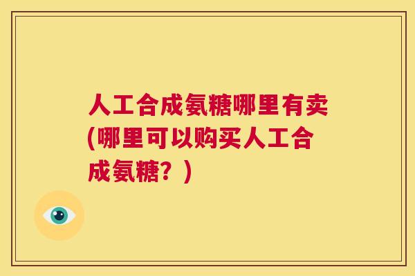 人工合成氨糖哪里有卖(哪里可以购买人工合成氨糖？)