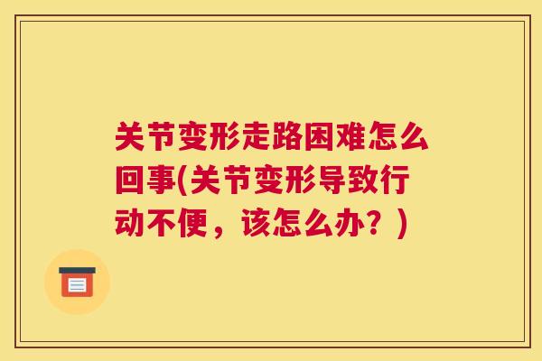 关节变形走路困难怎么回事(关节变形导致行动不便，该怎么办？)