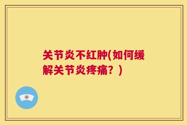 关节炎不红肿(如何缓解关节炎疼痛？)