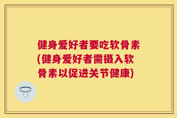 健身爱好者要吃软骨素(健身爱好者需摄入软骨素以促进关节健康)