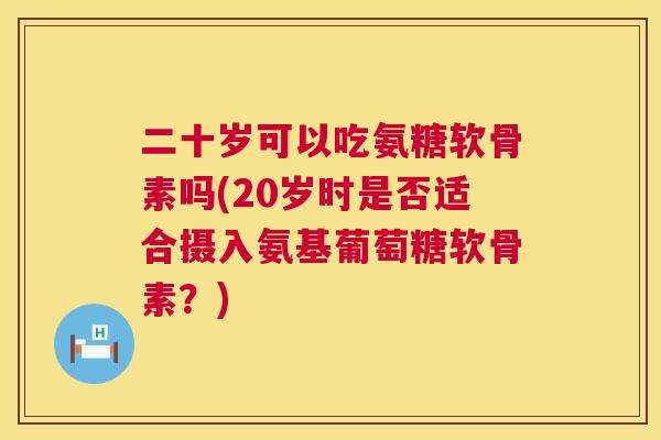 二十岁可以吃氨糖软骨素吗(20岁时是否适合摄入氨基葡萄糖软骨素？)