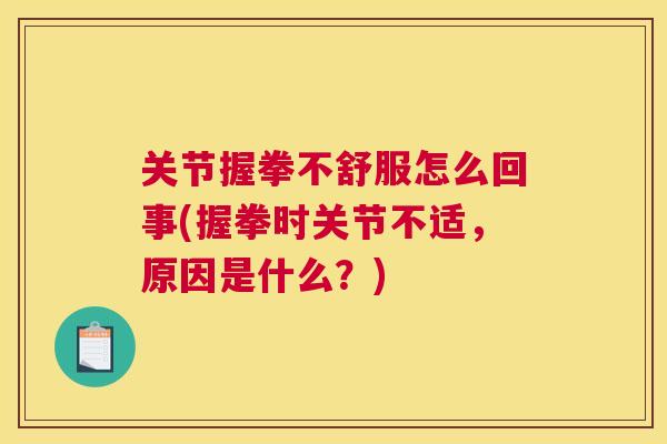 关节握拳不舒服怎么回事(握拳时关节不适，原因是什么？)