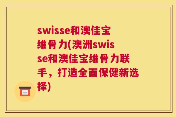 swisse和澳佳宝维骨力(澳洲swisse和澳佳宝维骨力联手，打造全面保健新选择)