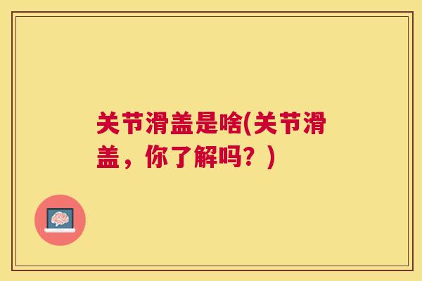 关节滑盖是啥(关节滑盖，你了解吗？)