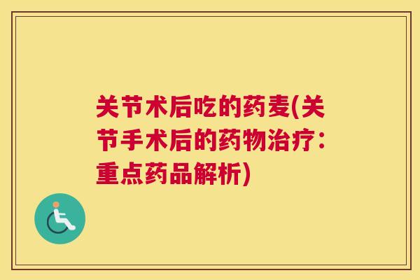 关节术后吃的药麦(关节手术后的：重点药品解析)