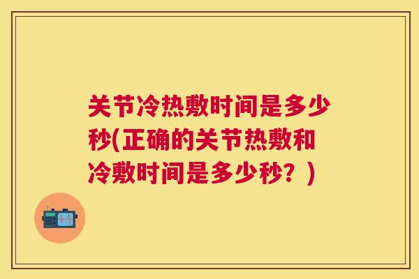 关节冷热敷时间是多少秒(正确的关节热敷和冷敷时间是多少秒？)