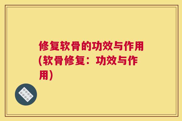 修复软骨的功效与作用(软骨修复：功效与作用)