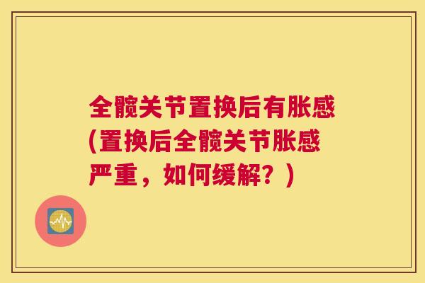 全髋关节置换后有胀感(置换后全髋关节胀感严重，如何缓解？)