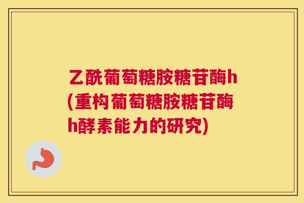 乙酰葡萄糖胺糖苷酶h(重构葡萄糖胺糖苷酶h酵素能力的研究)