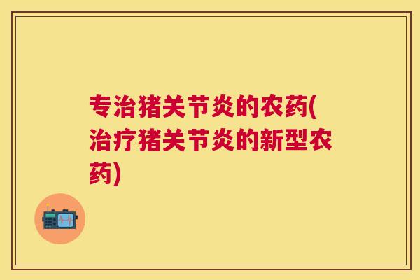 专治猪关节炎的农药(治疗猪关节炎的新型农药)
