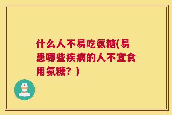 什么人不易吃氨糖(易患哪些疾病的人不宜食用氨糖？)