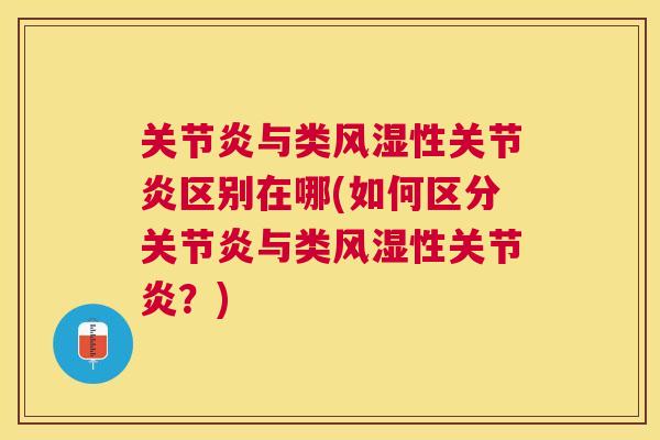 关节炎与类风湿性关节炎区别在哪(如何区分关节炎与类风湿性关节炎？)