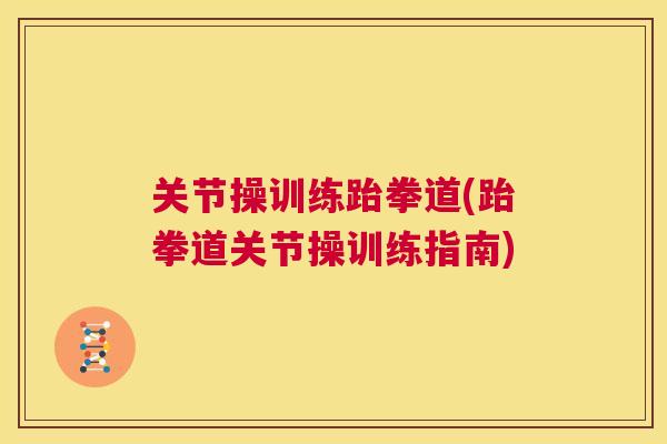 关节操训练跆拳道(跆拳道关节操训练指南)