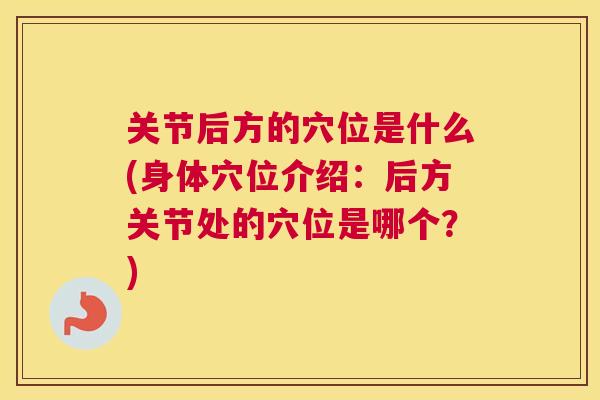 关节后方的穴位是什么(身体穴位介绍：后方关节处的穴位是哪个？)
