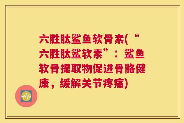 六胜肽鲨鱼软骨素(“六胜肽鲨软素”：鲨鱼软骨提取物促进骨骼健康，缓解关节)