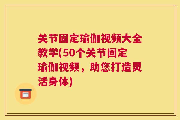 关节固定瑜伽视频大全教学(50个关节固定瑜伽视频，助您打造灵活身体)