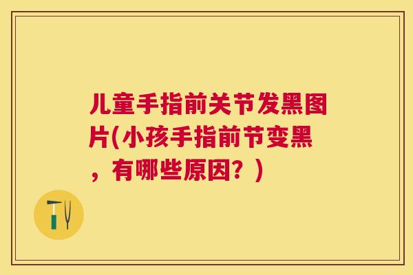 儿童手指前关节发黑图片(小孩手指前节变黑，有哪些原因？)