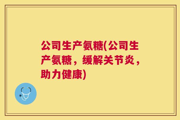 公司生产氨糖(公司生产氨糖，缓解，助力健康)