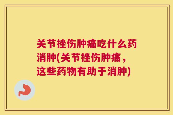 关节挫伤肿痛吃什么药消肿(关节挫伤肿痛，这些药物有助于消肿)