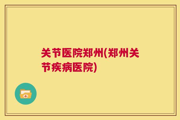 关节医院郑州(郑州关节医院)
