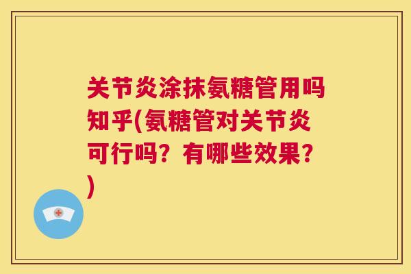 关节炎涂抹氨糖管用吗知乎(氨糖管对关节炎可行吗？有哪些效果？)