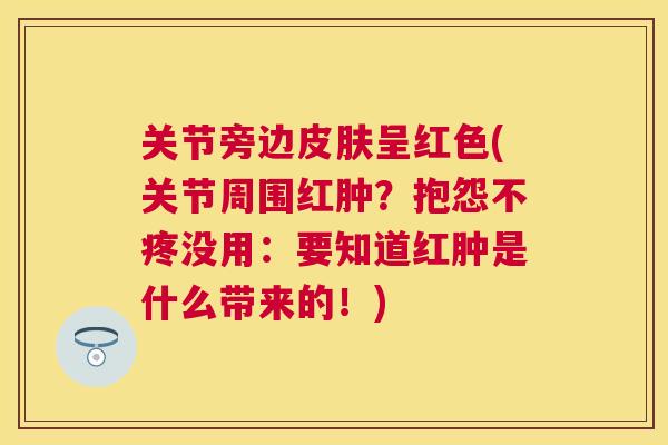 关节旁边皮肤呈红色(关节周围红肿？抱怨不疼没用：要知道红肿是什么带来的！)