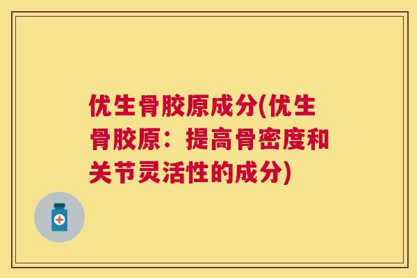 优生骨胶原成分(优生骨胶原：提高骨密度和关节灵活性的成分)