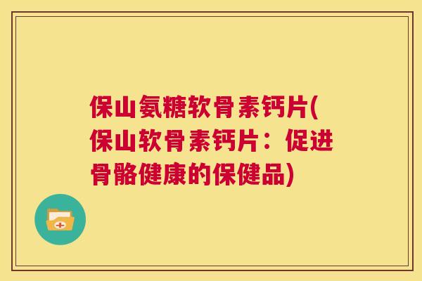 保山氨糖软骨素钙片(保山软骨素钙片：促进骨骼健康的保健品)
