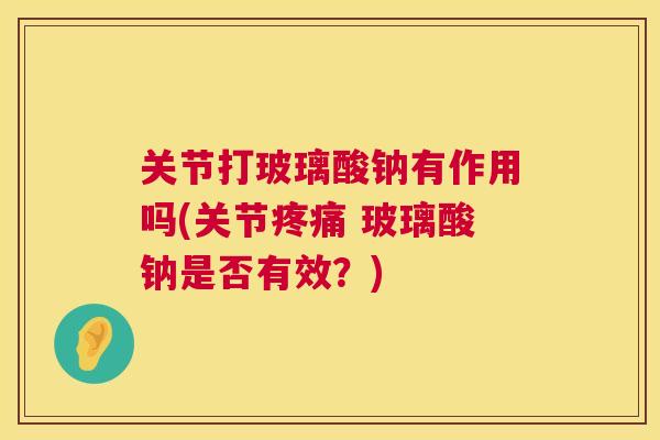 关节打玻璃酸钠有作用吗(关节疼痛 玻璃酸钠是否有效？)