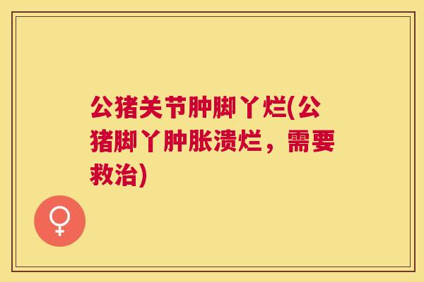 公猪关节肿脚丫烂(公猪脚丫肿胀溃烂，需要救治)