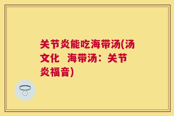 关节炎能吃海带汤(汤文化  海带汤：关节炎福音)