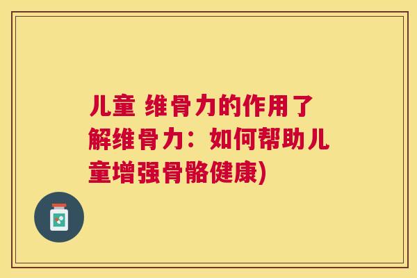 儿童 维骨力的作用了解维骨力：如何帮助儿童增强骨骼健康)