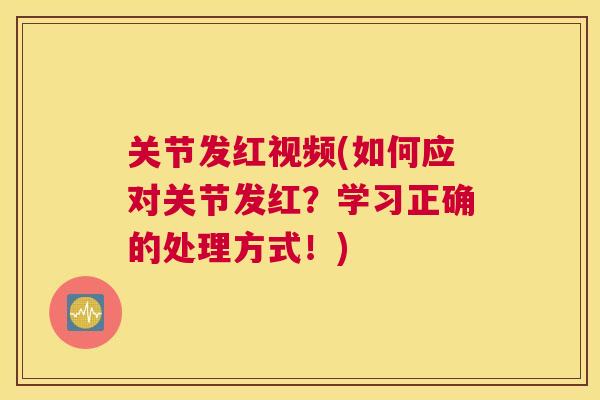 关节发红视频(如何应对关节发红？学习正确的处理方式！)