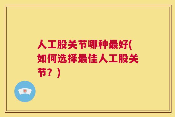 人工股关节哪种最好(如何选择最佳人工股关节？)