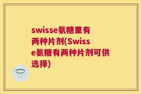 swisse氨糖里有两种片剂(Swisse氨糖有两种片剂可供选择)