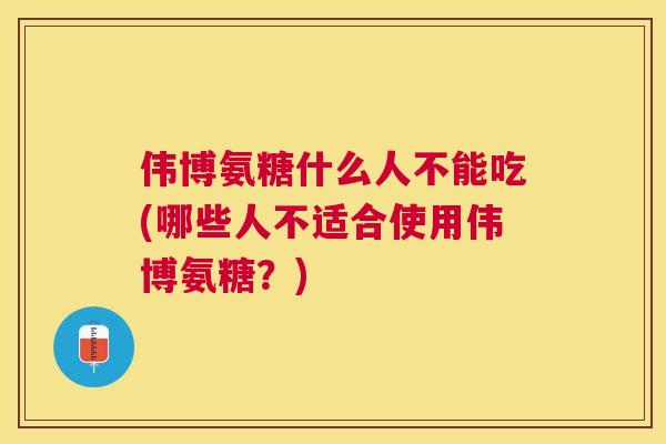 伟博氨糖什么人不能吃(哪些人不适合使用伟博氨糖？)
