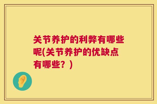 关节养护的利弊有哪些呢(关节养护的优缺点有哪些？)