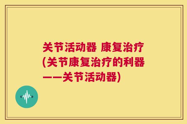关节活动器 康复治疗(关节康复治疗的利器——关节活动器)