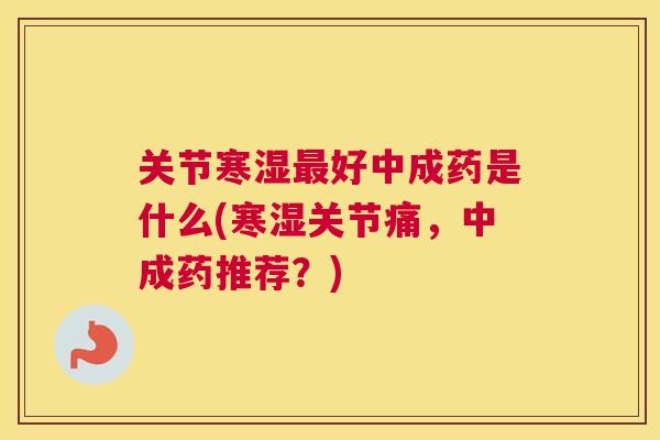 关节寒湿最好中成药是什么(寒湿关节痛，中成药推荐？)