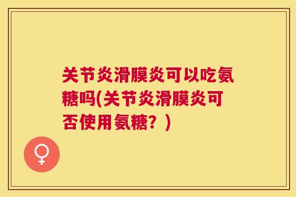 关节炎滑膜炎可以吃氨糖吗(关节炎滑膜炎可否使用氨糖？)