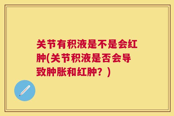 关节有积液是不是会红肿(关节积液是否会导致和红肿？)