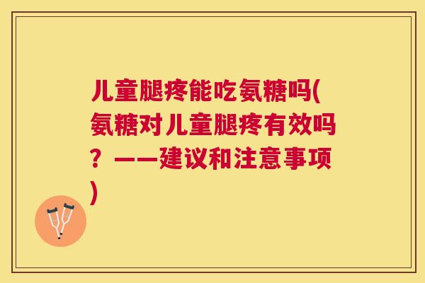 儿童腿疼能吃氨糖吗(氨糖对儿童腿疼有效吗？——建议和注意事项)
