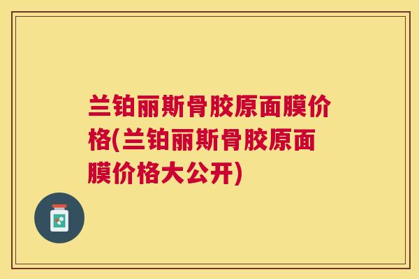 兰铂丽斯骨胶原面膜价格(兰铂丽斯骨胶原面膜价格大公开)