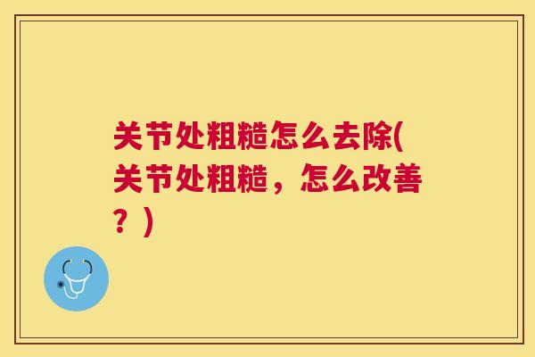关节处粗糙怎么去除(关节处粗糙，怎么改善？)