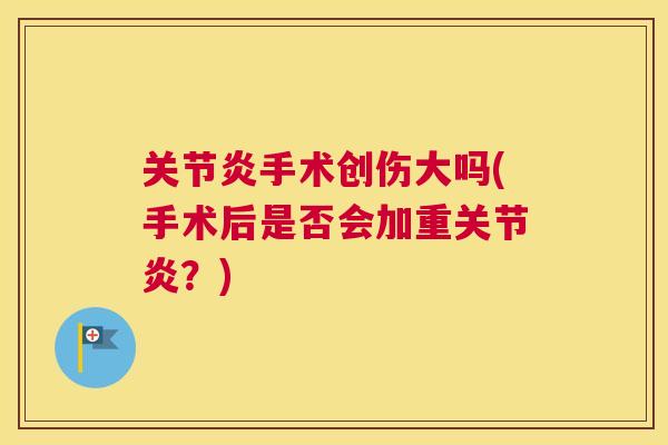 关节炎手术创伤大吗(手术后是否会加重关节炎？)
