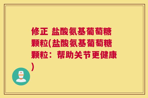 修正 盐酸氨基葡萄糖颗粒(盐酸氨基葡萄糖颗粒：帮助关节更健康)