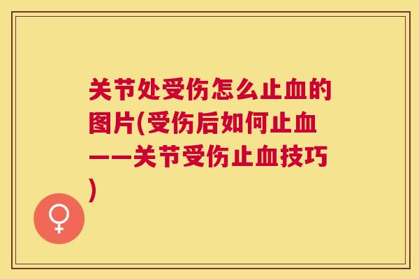 关节处受伤怎么止血的图片(受伤后如何止血——关节受伤止血技巧)