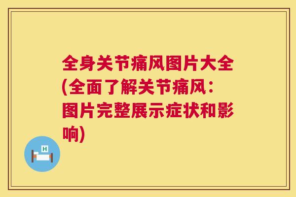 全身关节痛风图片大全(全面了解关节痛风：图片完整展示症状和影响)