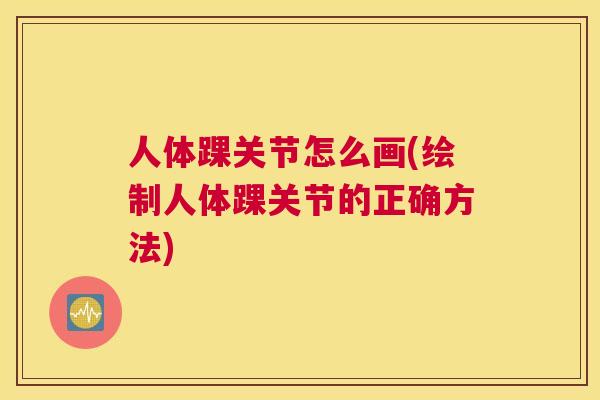 人体踝关节怎么画(绘制人体踝关节的正确方法)